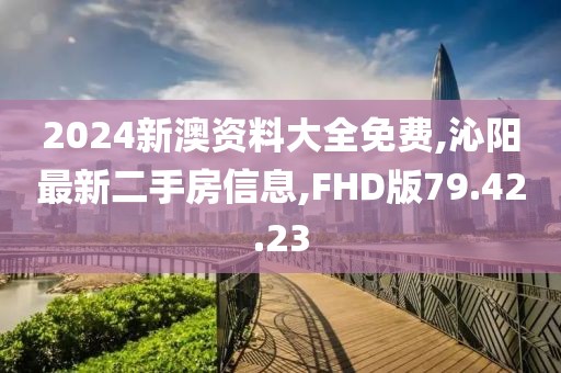2024新澳资料大全免费,沁阳最新二手房信息,FHD版79.42.23