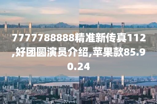 7777788888精准新传真112,好团圆演员介绍,苹果款85.90.24