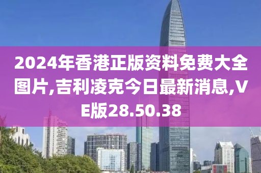 2024年香港正版资料免费大全图片,吉利凌克今日最新消息,VE版28.50.38