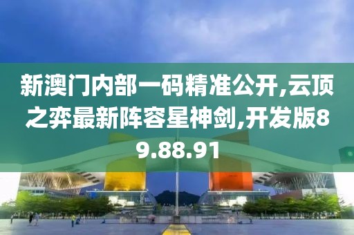 新澳门内部一码精准公开,云顶之弈最新阵容星神剑,开发版89.88.91