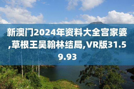 新澳门2024年资料大全宫家婆,草根王吴翰林结局,VR版31.59.93