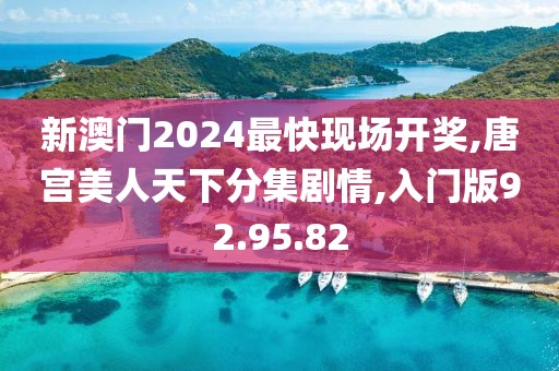 新澳门2024最快现场开奖,唐宫美人天下分集剧情,入门版92.95.82