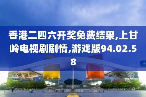 香港二四六开奖免费结果,上甘岭电视剧剧情,游戏版94.02.58