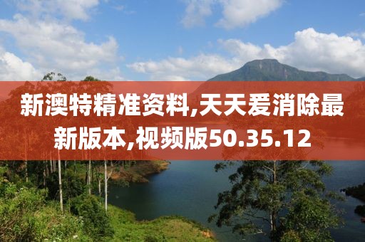 新澳特精准资料,天天爰消除最新版本,视频版50.35.12