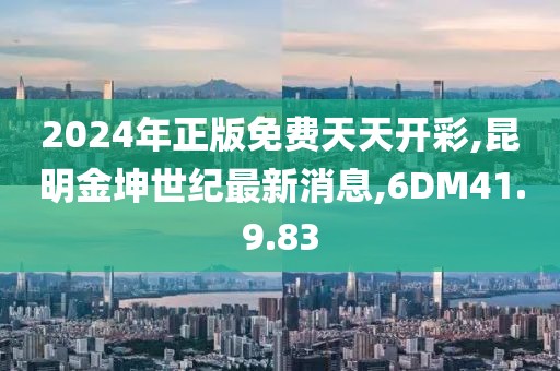 2024年正版免费天天开彩,昆明金坤世纪最新消息,6DM41.9.83