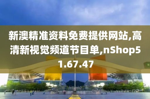 新澳精准资料免费提供网站,高清新视觉频道节目单,nShop51.67.47