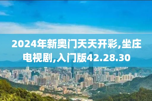 2024年新奥门天天开彩,坐庄电视剧,入门版42.28.30