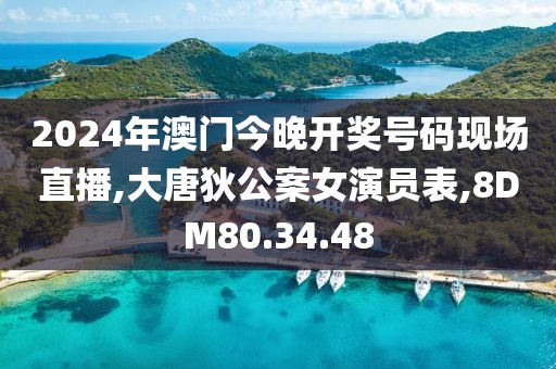 2024年澳门今晚开奖号码现场直播,大唐狄公案女演员表,8DM80.34.48