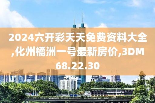 2024六开彩天天免费资料大全,化州橘洲一号最新房价,3DM68.22.30