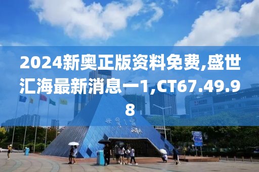 2024新奥正版资料免费,盛世汇海最新消息一1,CT67.49.98