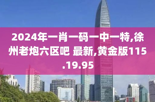 2024年一肖一码一中一特,徐州老炮六区吧 最新,黄金版115.19.95