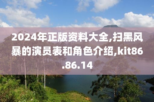 2024年正版资料大全,扫黑风暴的演员表和角色介绍,kit86.86.14