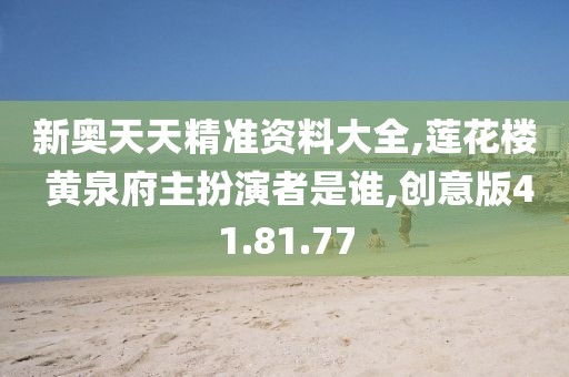 新奥天天精准资料大全,莲花楼 黄泉府主扮演者是谁,创意版41.81.77