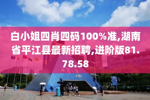 白小姐四肖四码100%准,湖南省平江县最新招聘,进阶版81.78.58