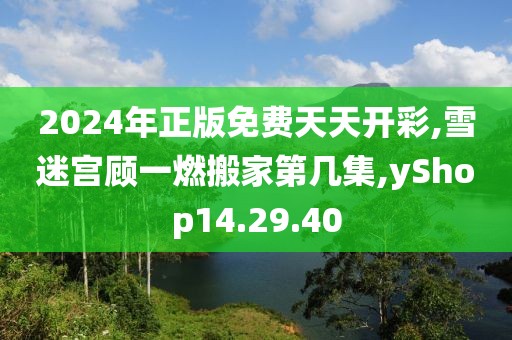 2024年正版免费天天开彩,雪迷宫顾一燃搬家第几集,yShop14.29.40