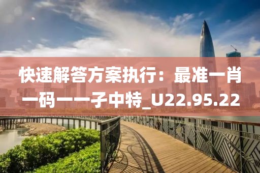 快速解答方案执行：最准一肖一码一一孑中特_U22.95.22
