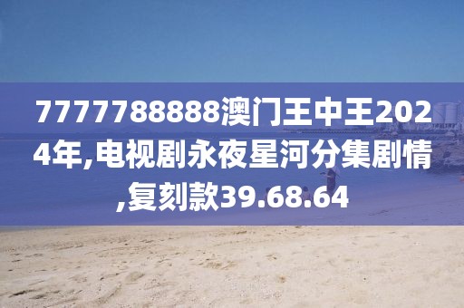 7777788888澳门王中王2024年,电视剧永夜星河分集剧情,复刻款39.68.64