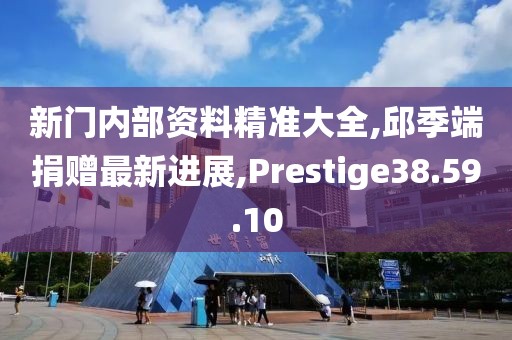 新门内部资料精准大全,邱季端捐赠最新进展,Prestige38.59.10