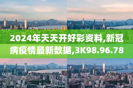 2024年天天开好彩资料,新冠病疫情最新数据,3K98.96.78