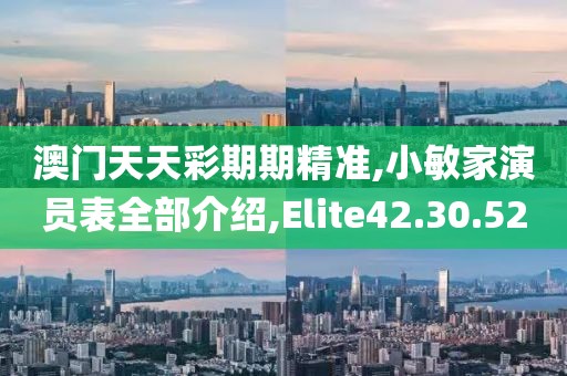 澳门天天彩期期精准,小敏家演员表全部介绍,Elite42.30.52