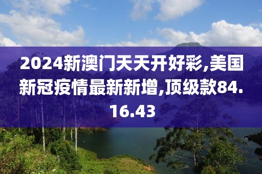 2024新澳门天天开好彩,美国新冠疫情最新新增,顶级款84.16.43