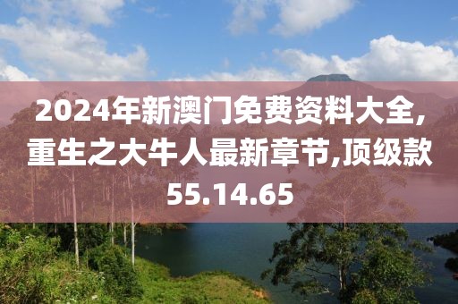 2024年新澳门免费资料大全,重生之大牛人最新章节,顶级款55.14.65