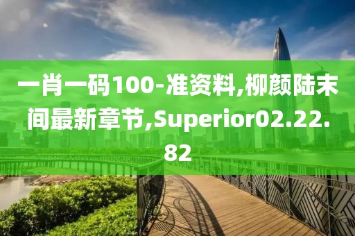 一肖一码100-准资料,柳颜陆末间最新章节,Superior02.22.82