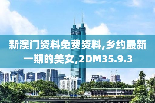 新澳门资料免费资料,乡约最新一期的美女,2DM35.9.3