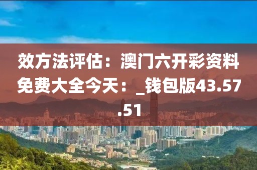 效方法评估：澳门六开彩资料免费大全今天：_钱包版43.57.51