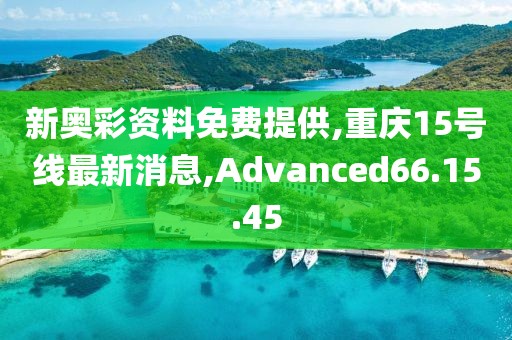 新奥彩资料免费提供,重庆15号线最新消息,Advanced66.15.45