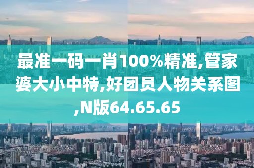 最准一码一肖100%精准,管家婆大小中特,好团员人物关系图,N版64.65.65