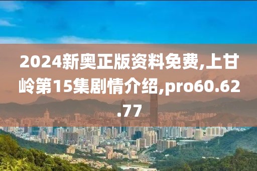 2024新奥正版资料免费,上甘岭第15集剧情介绍,pro60.62.77