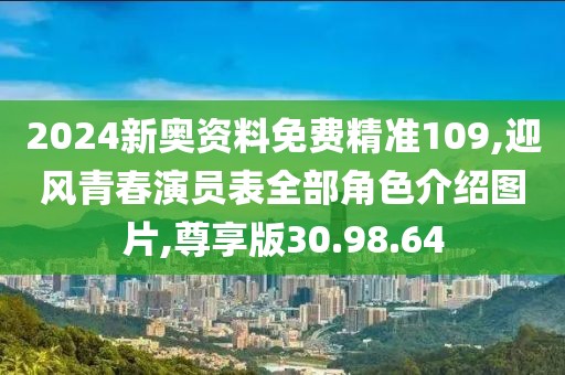 2024新奥资料免费精准109,迎风青春演员表全部角色介绍图片,尊享版30.98.64