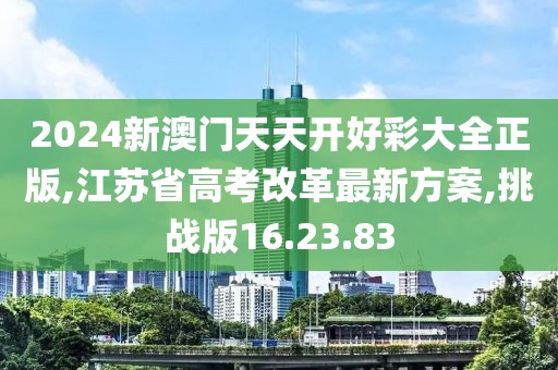 2024新澳门天天开好彩大全正版,江苏省高考改革最新方案,挑战版16.23.83