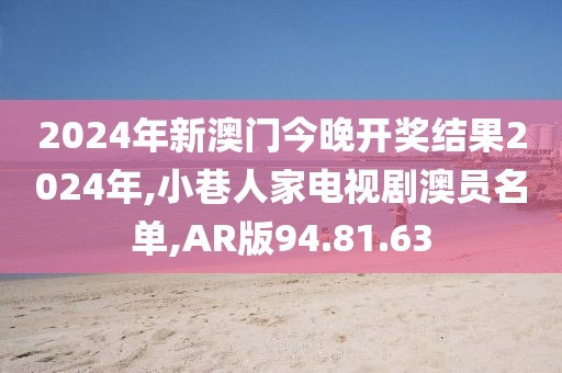 2024年新澳门今晚开奖结果2024年,小巷人家电视剧澳员名单,AR版94.81.63