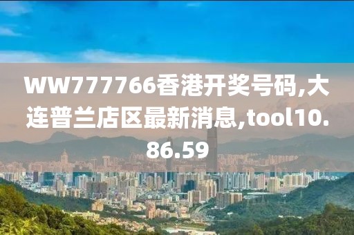 WW777766香港开奖号码,大连普兰店区最新消息,tool10.86.59