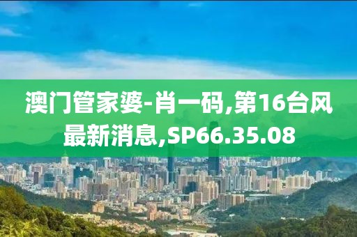 澳门管家婆-肖一码,第16台风最新消息,SP66.35.08