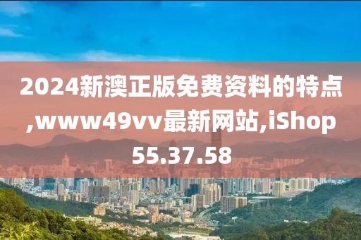 2024新澳正版免费资料的特点,www49vv最新网站,iShop55.37.58