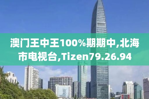 澳门王中王100%期期中,北海市电视台,Tizen79.26.94