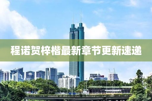 程诺贺梓楷最新章节更新速递