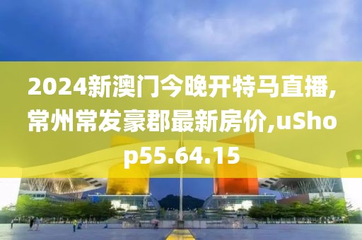 2024新澳门今晚开特马直播,常州常发豪郡最新房价,uShop55.64.15