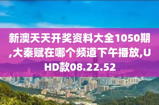 新澳天天开奖资料大全1050期,大秦赋在哪个频道下午播放,UHD款08.22.52