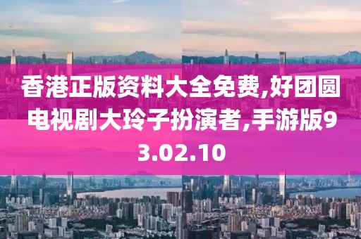 香港正版资料大全免费,好团圆电视剧大玲子扮演者,手游版93.02.10