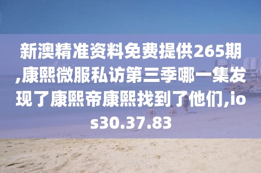新澳精准资料免费提供265期,康熙微服私访第三季哪一集发现了康熙帝康熙找到了他们,ios30.37.83