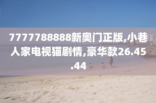7777788888新奥门正版,小巷人家电视猫剧情,豪华款26.45.44
