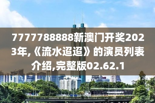 7777788888新澳门开奖2023年,《流水迢迢》的演员列表介绍,完整版02.62.1