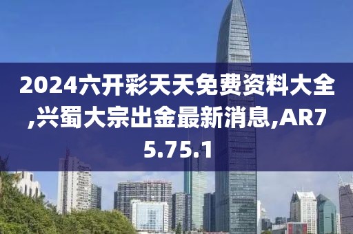 2024六开彩天天免费资料大全,兴蜀大宗出金最新消息,AR75.75.1