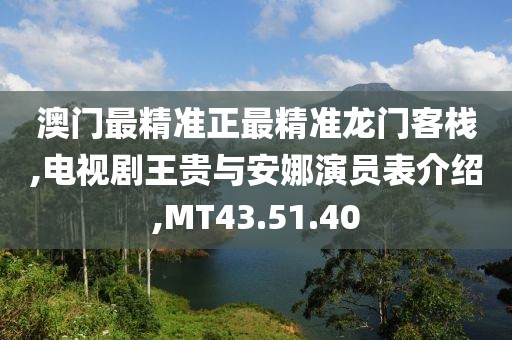 澳门最精准正最精准龙门客栈,电视剧王贵与安娜演员表介绍,MT43.51.40
