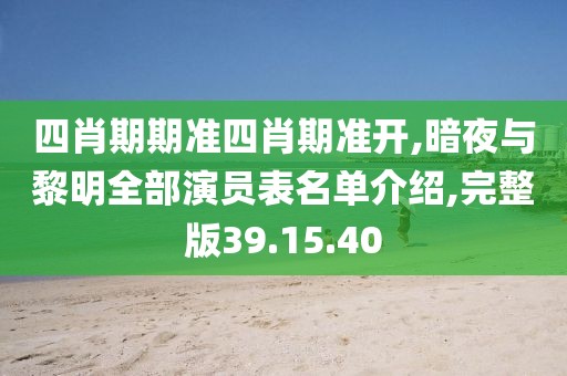 四肖期期准四肖期准开,暗夜与黎明全部演员表名单介绍,完整版39.15.40