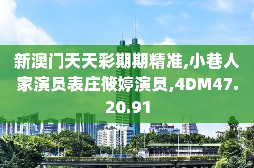 新澳门天天彩期期精准,小巷人家演员表庄筱婷演员,4DM47.20.91